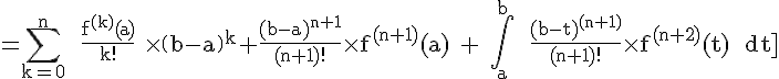 4$\rm =\Bigsum_{k=0}^n \ \fr{f^{(k)}(a)}{k!} \times \(b-a\)^k+\fr{(b-a)^{n+1}}{(n+1)!}\times f^{(n+1)}(a) + \Bigint_a^b \ \fr{(b-t)^{(n+1)}}{(n+1)!}\times f^{(n+2)}(t) \ dt\]